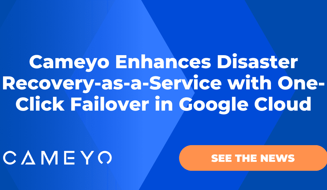 Cameyo Enhances Disaster Recovery-as-a-Service with One-Click Failover in Google Cloud